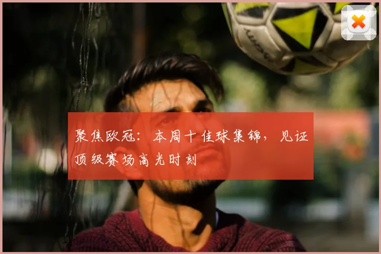 聚焦欧冠：本周十佳球集锦，见证顶级赛场高光时刻