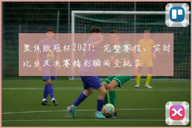 聚焦欧冠杯2021:完整赛程、实时比分及决赛精彩瞬间全纪录