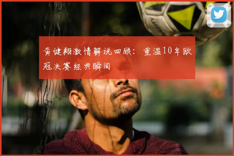 黄健翔激情解说回顾:重温10年欧冠决赛经典瞬间