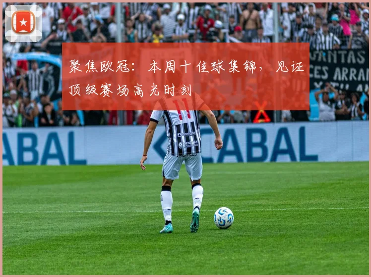 聚焦欧冠：本周十佳球集锦，见证顶级赛场高光时刻