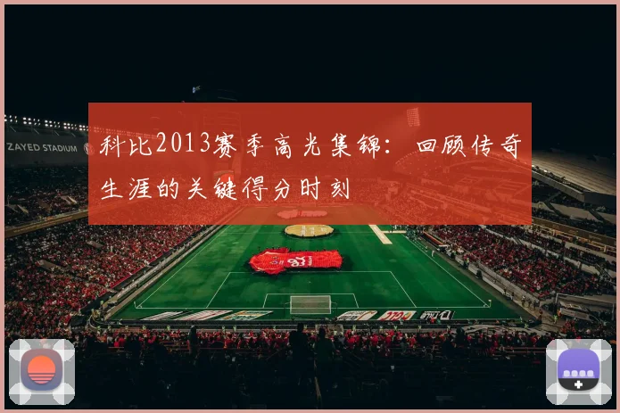 科比2013赛季高光集锦：回顾传奇生涯的关键得分时刻