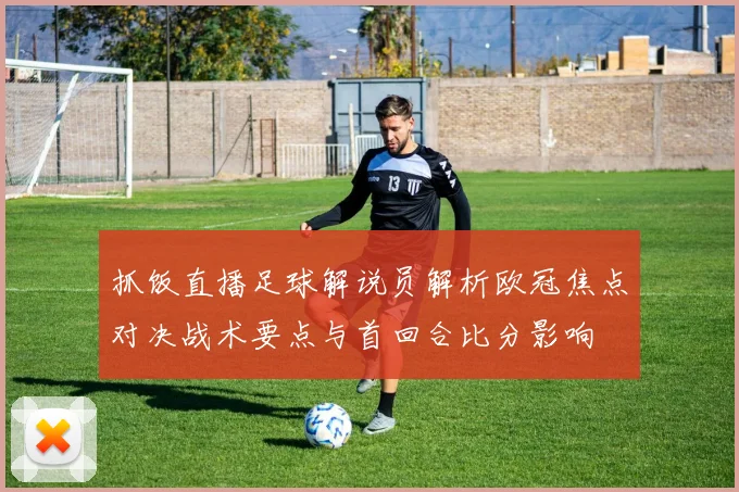 抓饭直播足球解说员解析欧冠焦点对决战术要点与首回合比分影响