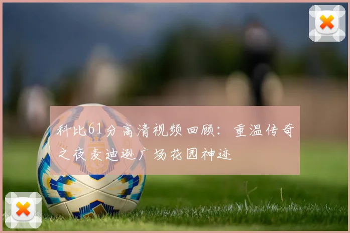 科比61分高清视频回顾：重温传奇之夜麦迪逊广场花园神迹