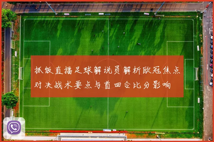 抓饭直播足球解说员解析欧冠焦点对决战术要点与首回合比分影响
