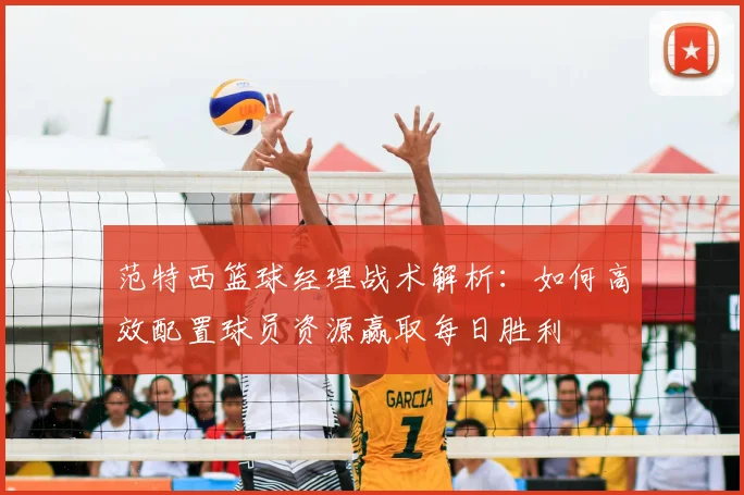 范特西篮球经理战术解析：如何高效配置球员资源赢取每日胜利